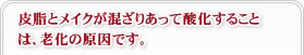 皮脂とメイクが混ざりあって酸化することは、老化の原因です。