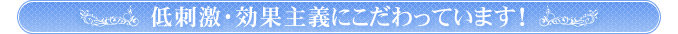 低刺激・効果主義にこだわっています！