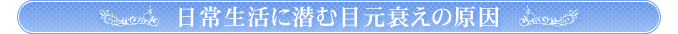 日常生活に潜む目元衰えの原因