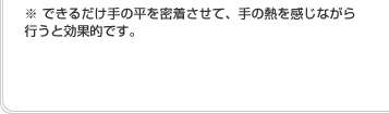 ※ できるだけ手の平を密着させて、手の熱を感じながら行うと効果的です。