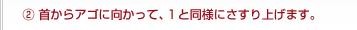 ②首からアゴに向かって、１と同様にさすり上げます。