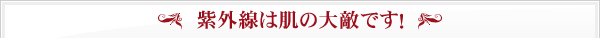 紫外線は肌の大敵です！