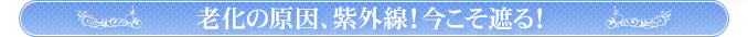 老化の原因、紫外線！今こそ遮る！